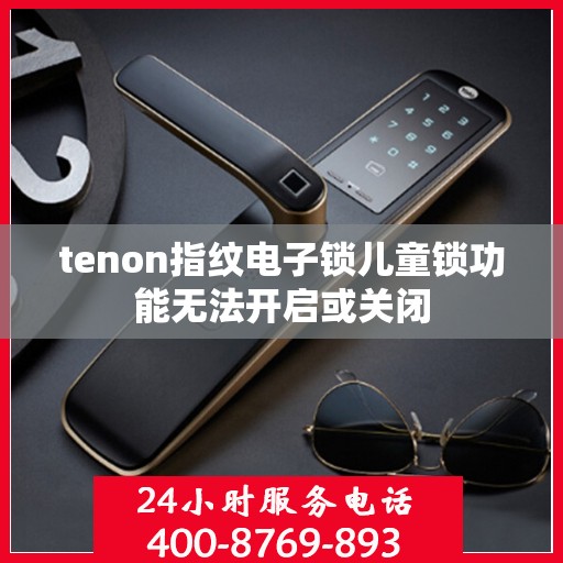 tenon指纹电子锁儿童锁功能无法开启或关闭
