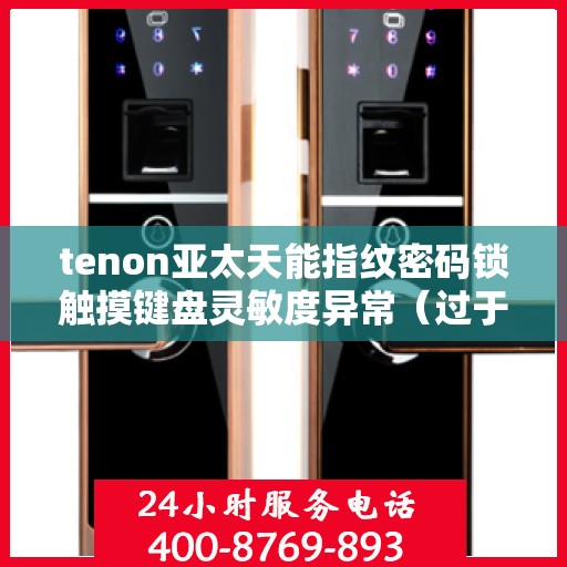 tenon亚太天能指纹密码锁触摸键盘灵敏度异常（过于灵敏或不灵敏）