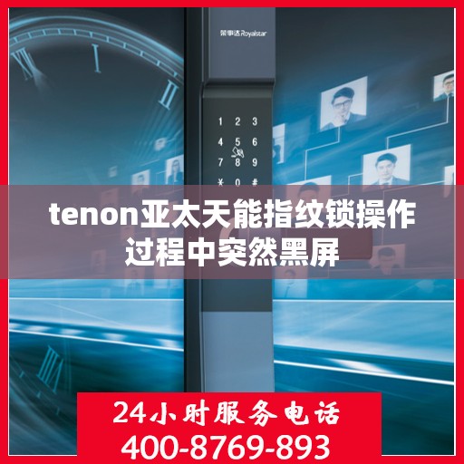 tenon亚太天能指纹锁操作过程中突然黑屏