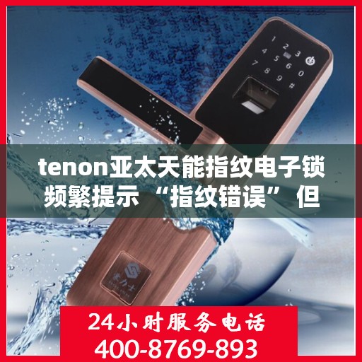 tenon亚太天能指纹电子锁频繁提示 “指纹错误” 但指纹正确