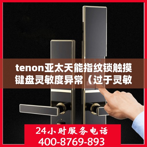 tenon亚太天能指纹锁触摸键盘灵敏度异常（过于灵敏或不灵敏）