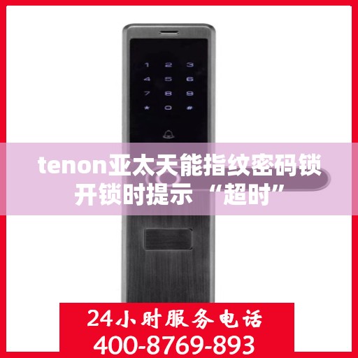 tenon亚太天能指纹密码锁开锁时提示 “超时”