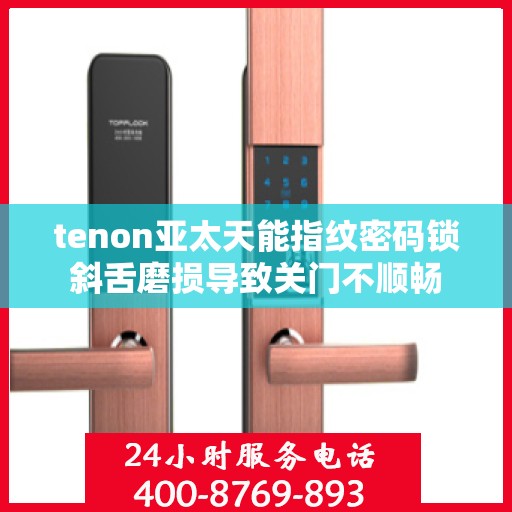 tenon亚太天能指纹密码锁斜舌磨损导致关门不顺畅