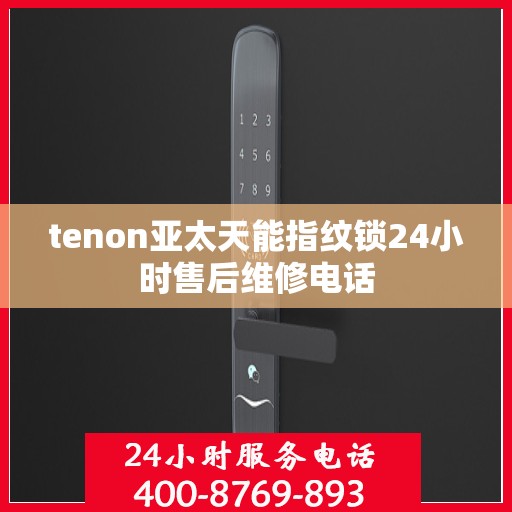 tenon亚太天能指纹锁24小时售后维修电话