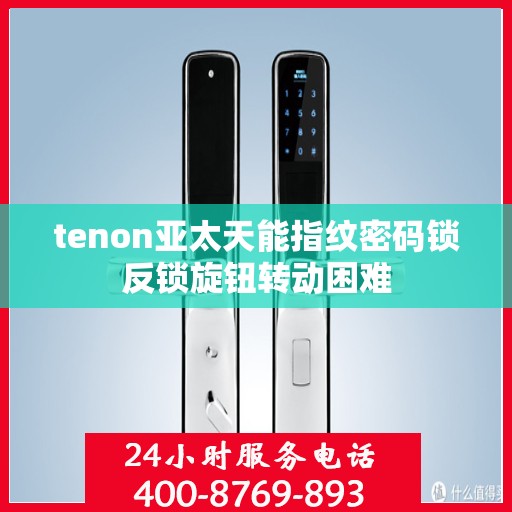 tenon亚太天能指纹密码锁反锁旋钮转动困难