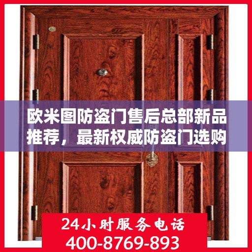 欧米图防盗门售后总部新品推荐，最新权威防盗门选购指南