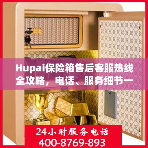 Hupai保险箱售后客服热线全攻略，电话、服务细节一网打尽
