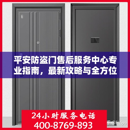 平安防盗门售后服务中心专业指南，最新攻略与全方位服务体验
