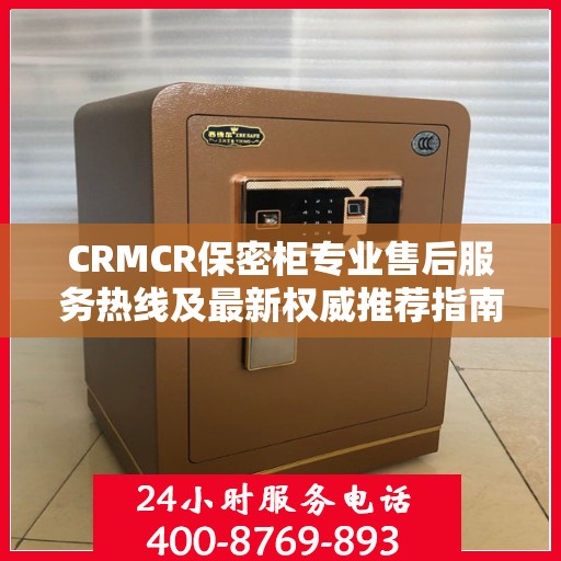 CRMCR保密柜专业售后服务热线及最新权威推荐指南