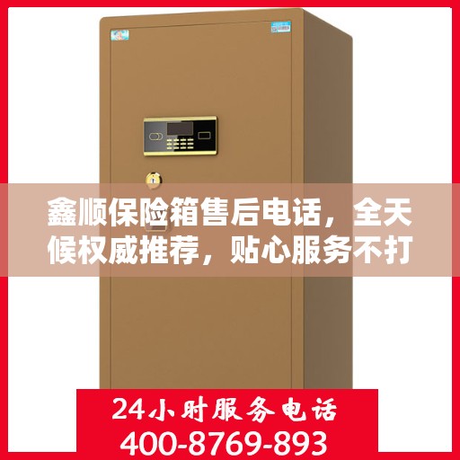鑫顺保险箱售后电话，全天候权威推荐，贴心服务不打烊