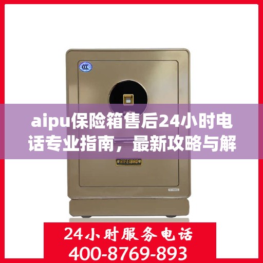 aipu保险箱售后24小时电话专业指南，最新攻略与解决方案