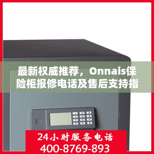 最新权威推荐，Onnais保险柜报修电话及售后支持指南