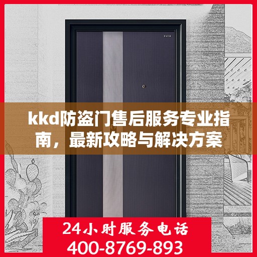 kkd防盗门售后服务专业指南，最新攻略与解决方案