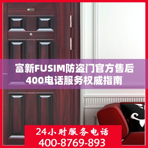 富新FUSIM防盗门官方售后400电话服务权威指南