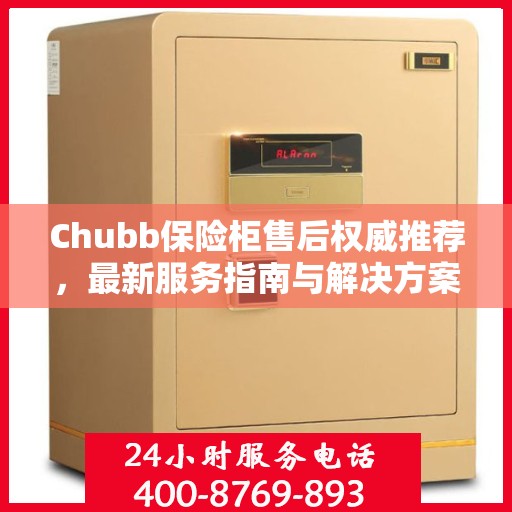 Chubb保险柜售后权威推荐，最新服务指南与解决方案