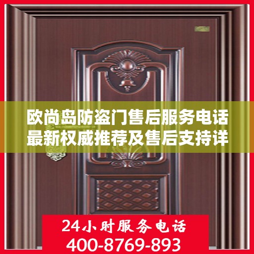 欧尚岛防盗门售后服务电话最新权威推荐及售后支持详解