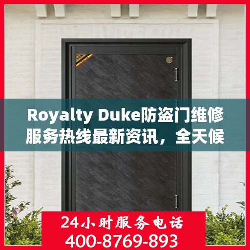 Royalty Duke防盗门维修服务热线最新资讯，全天候维修保障，守护您的安全门户