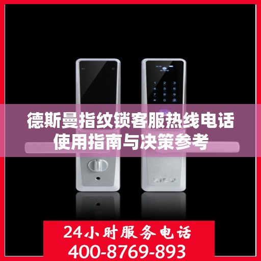 德斯曼指纹锁客服热线电话使用指南与决策参考
