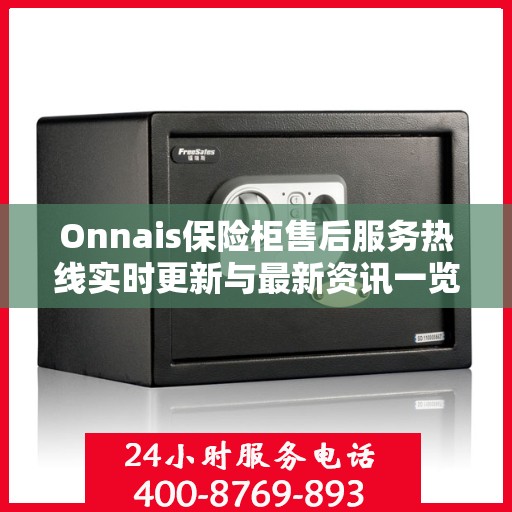 Onnais保险柜售后服务热线实时更新与最新资讯一览