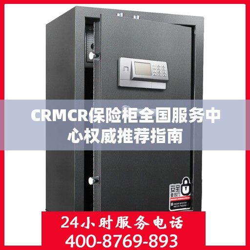 CRMCR保险柜全国服务中心权威推荐指南
