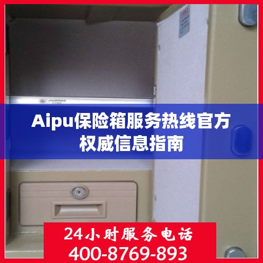 Aipu保险箱服务热线官方权威信息指南