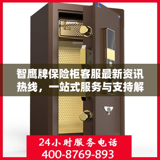 智鹰牌保险柜客服最新资讯热线，一站式服务与支持解密