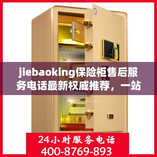 jiebaoking保险柜售后服务电话最新权威推荐，一站式解决方案