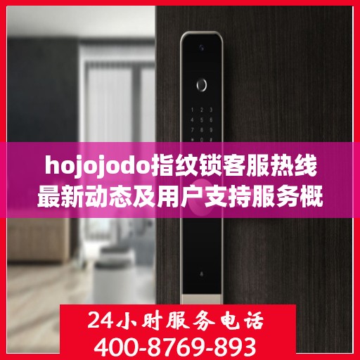 hojojodo指纹锁客服热线最新动态及用户支持服务概览