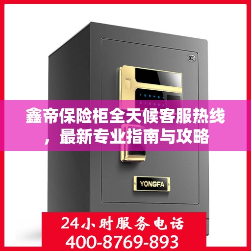 鑫帝保险柜全天候客服热线，最新专业指南与攻略