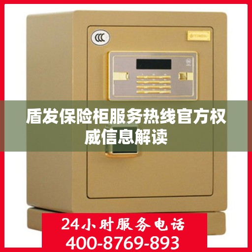 盾发保险柜服务热线官方权威信息解读