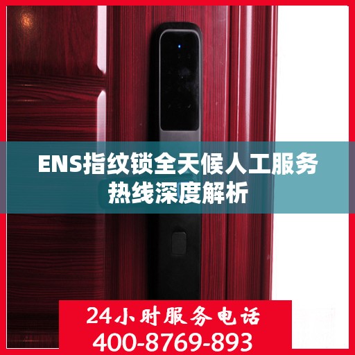 ENS指纹锁全天候人工服务热线深度解析
