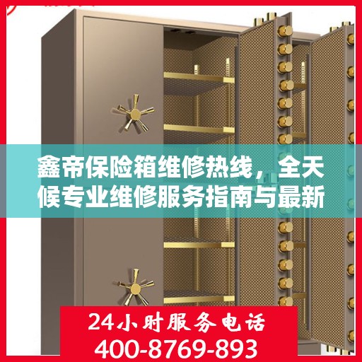 鑫帝保险箱维修热线，全天候专业维修服务指南与最新攻略