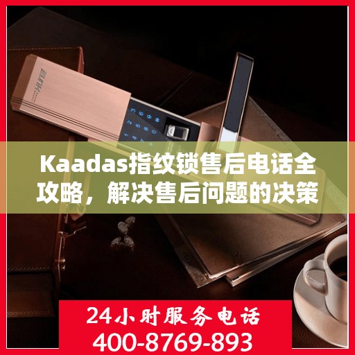 Kaadas指纹锁售后电话全攻略，解决售后问题的决策指南