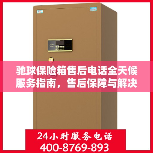 驰球保险箱售后电话全天候服务指南，售后保障与解决方案详细攻略
