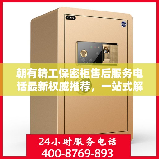 朝有精工保密柜售后服务电话最新权威推荐，一站式解决方案的贴心通道