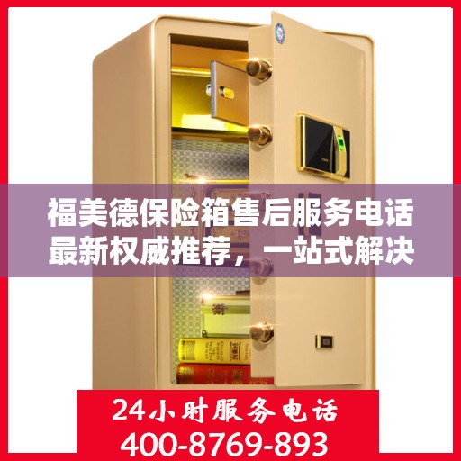 福美德保险箱售后服务电话最新权威推荐，一站式解决方案的联系方式