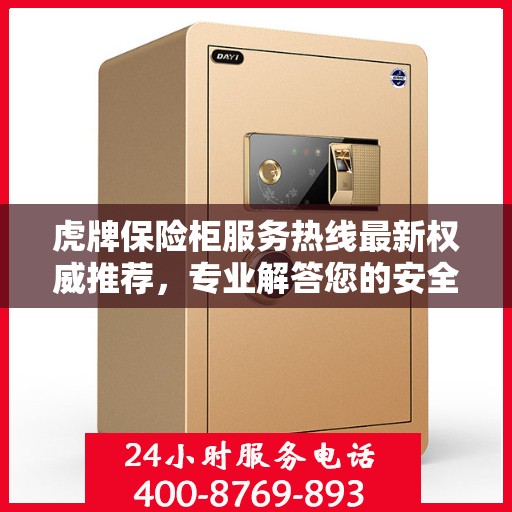 虎牌保险柜服务热线最新权威推荐，专业解答您的安全与保障问题