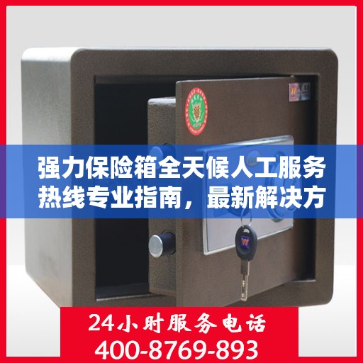 强力保险箱全天候人工服务热线专业指南，最新解决方案与攻略