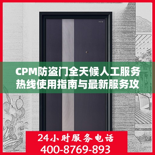 CPM防盗门全天候人工服务热线使用指南与最新服务攻略