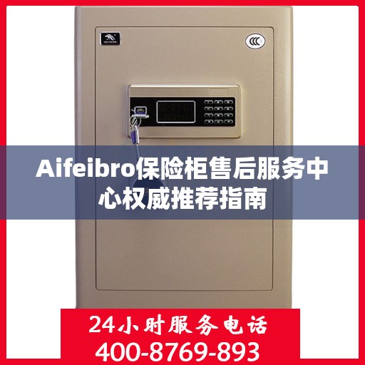 Aifeibro保险柜售后服务中心权威推荐指南