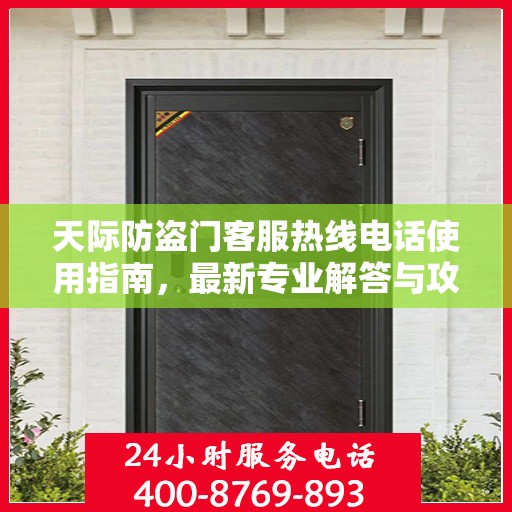 天际防盗门客服热线电话使用指南，最新专业解答与攻略