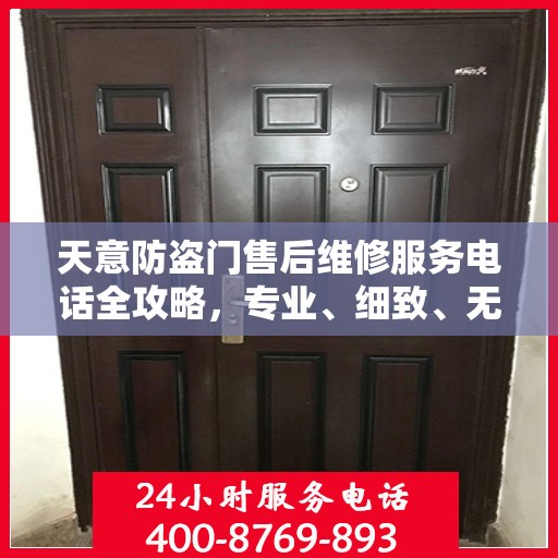 天意防盗门售后维修服务电话全攻略，专业、细致、无忧解决您的维修需求