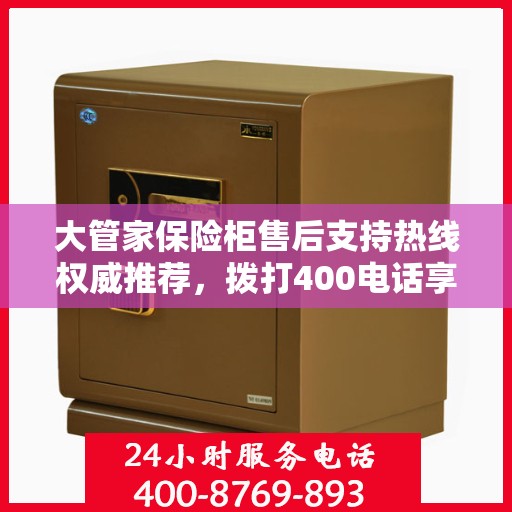 大管家保险柜售后支持热线权威推荐，拨打400电话享受专业维修服务