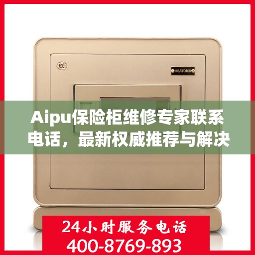 Aipu保险柜维修专家联系电话，最新权威推荐与解决方案
