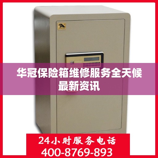 华冠保险箱维修服务全天候最新资讯