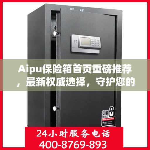 Aipu保险箱首页重磅推荐，最新权威选择，守护您的安全之选