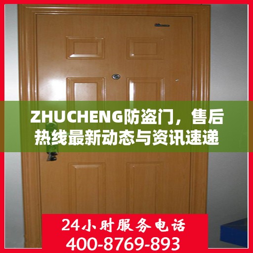 ZHUCHENG防盗门，售后热线最新动态与资讯速递