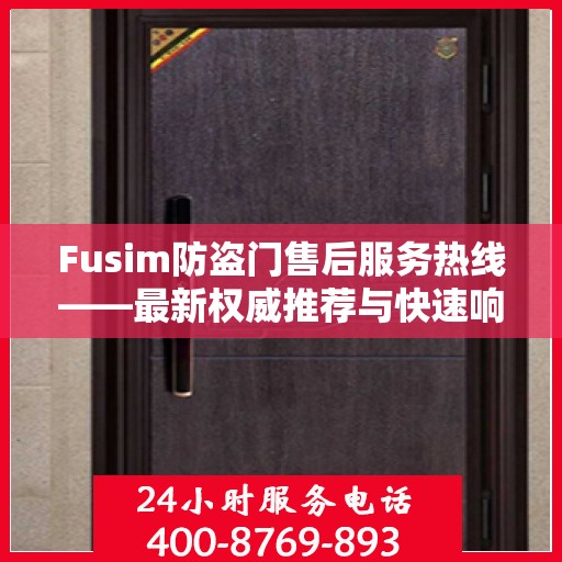 Fusim防盗门售后服务热线——最新权威推荐与快速响应