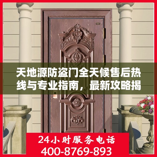 天地源防盗门全天候售后热线与专业指南，最新攻略揭秘