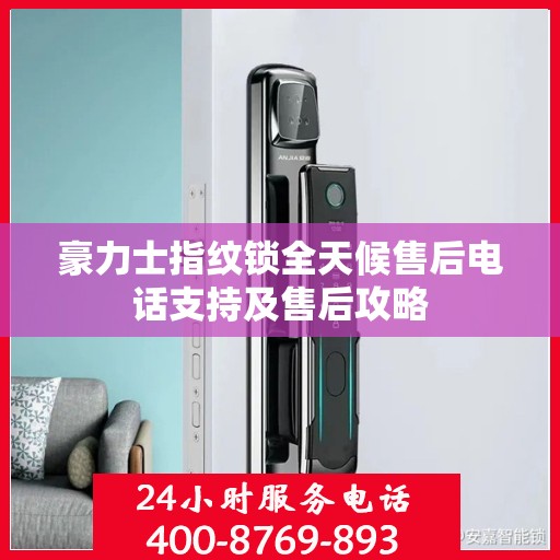 豪力士指纹锁全天候售后电话支持及售后攻略